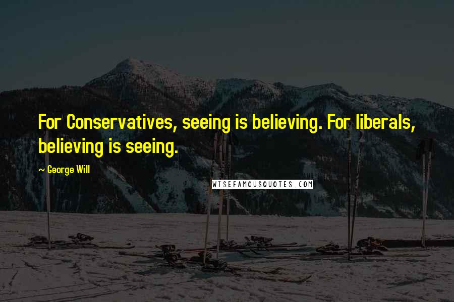 George Will Quotes: For Conservatives, seeing is believing. For liberals, believing is seeing.