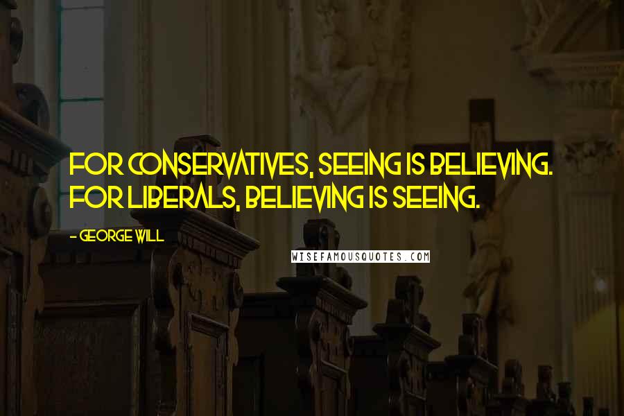 George Will Quotes: For Conservatives, seeing is believing. For liberals, believing is seeing.