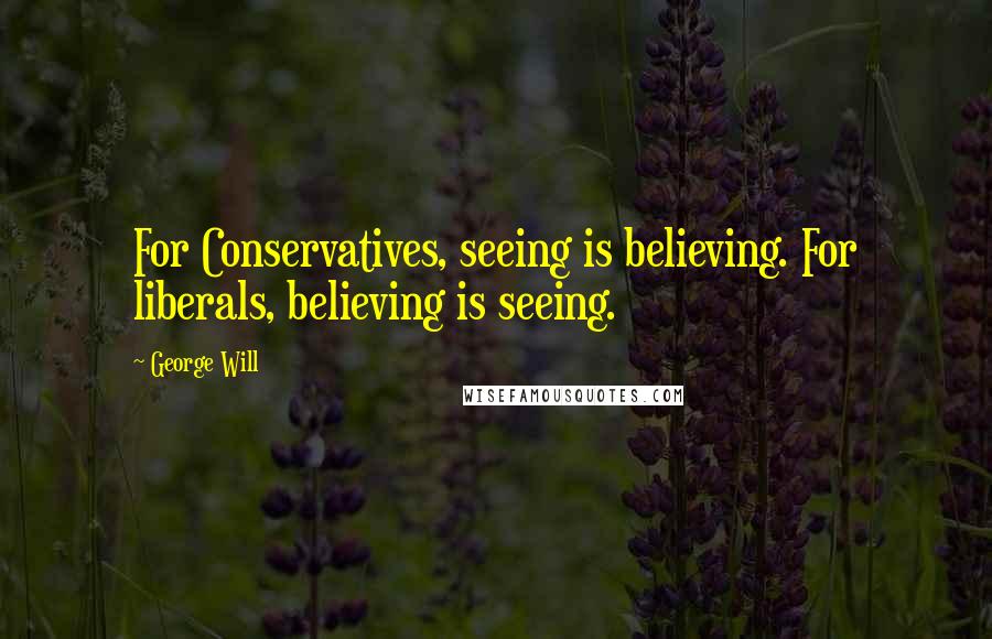 George Will Quotes: For Conservatives, seeing is believing. For liberals, believing is seeing.