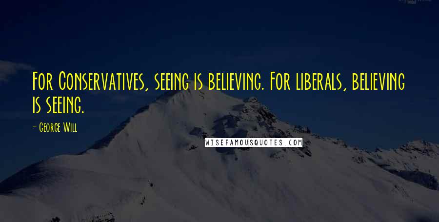 George Will Quotes: For Conservatives, seeing is believing. For liberals, believing is seeing.