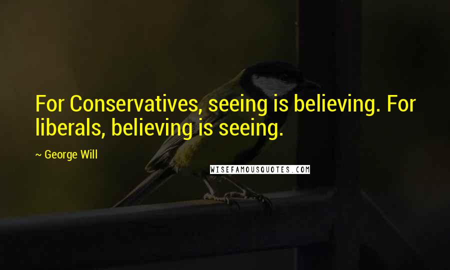 George Will Quotes: For Conservatives, seeing is believing. For liberals, believing is seeing.