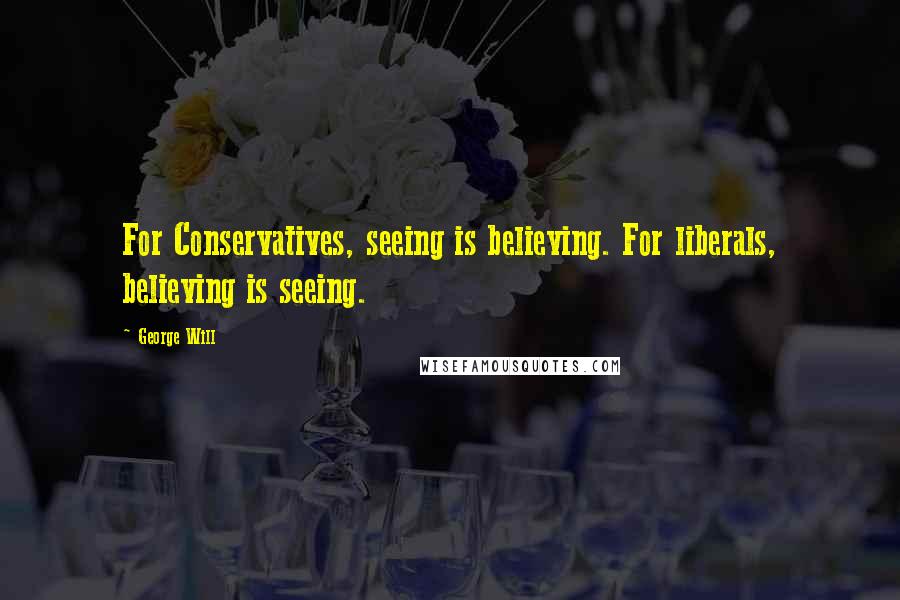 George Will Quotes: For Conservatives, seeing is believing. For liberals, believing is seeing.