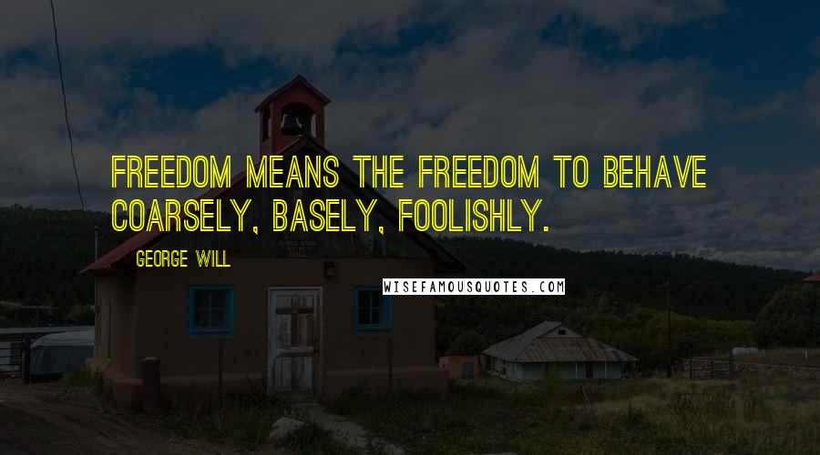 George Will Quotes: Freedom means the freedom to behave coarsely, basely, foolishly.