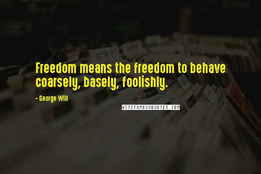 George Will Quotes: Freedom means the freedom to behave coarsely, basely, foolishly.