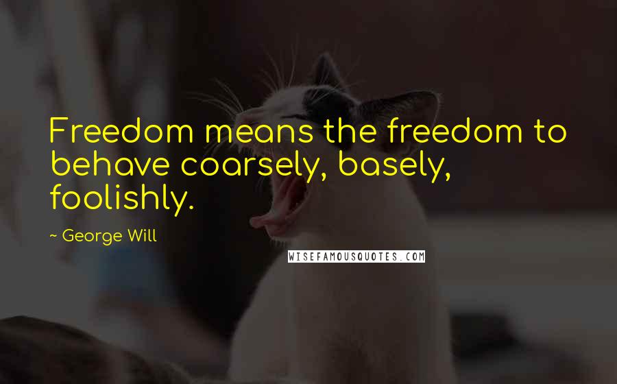 George Will Quotes: Freedom means the freedom to behave coarsely, basely, foolishly.