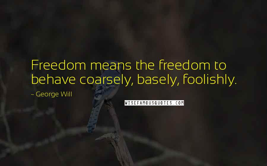 George Will Quotes: Freedom means the freedom to behave coarsely, basely, foolishly.