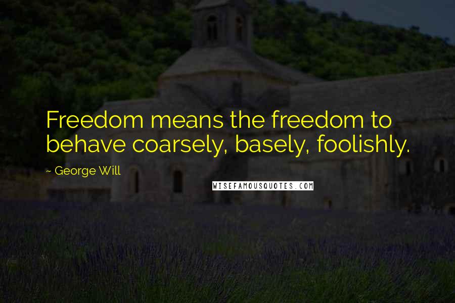 George Will Quotes: Freedom means the freedom to behave coarsely, basely, foolishly.