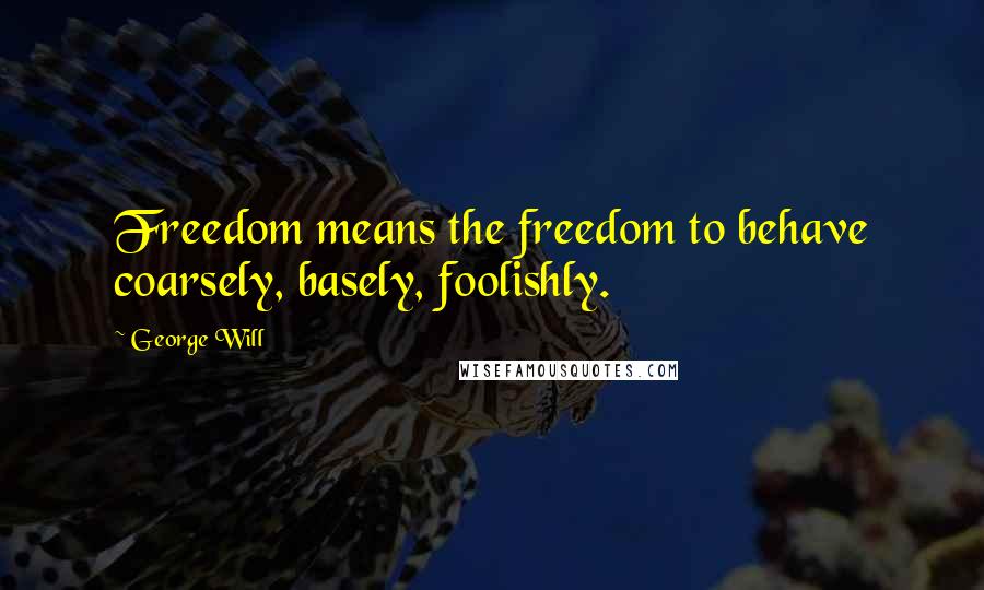 George Will Quotes: Freedom means the freedom to behave coarsely, basely, foolishly.