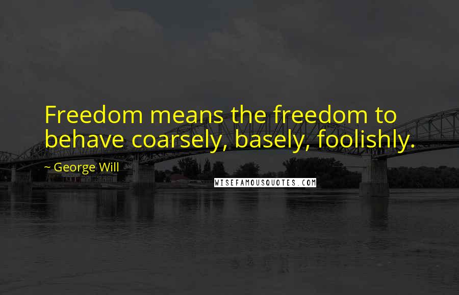 George Will Quotes: Freedom means the freedom to behave coarsely, basely, foolishly.