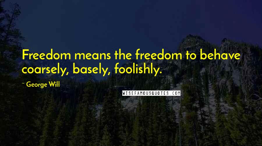 George Will Quotes: Freedom means the freedom to behave coarsely, basely, foolishly.