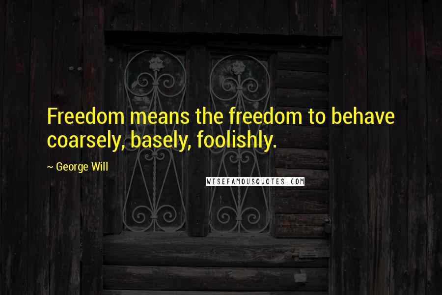 George Will Quotes: Freedom means the freedom to behave coarsely, basely, foolishly.