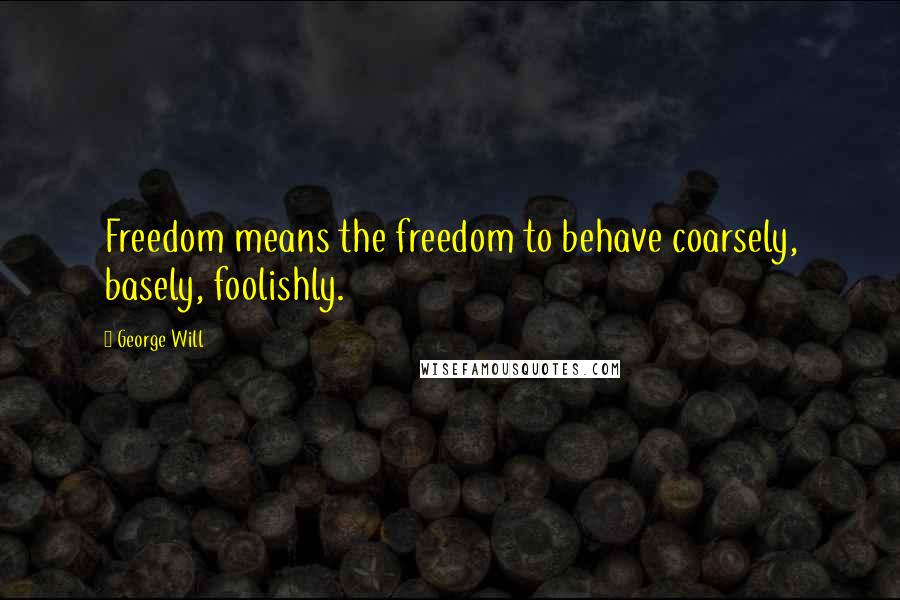 George Will Quotes: Freedom means the freedom to behave coarsely, basely, foolishly.