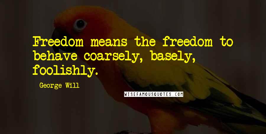 George Will Quotes: Freedom means the freedom to behave coarsely, basely, foolishly.