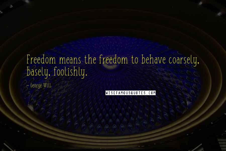 George Will Quotes: Freedom means the freedom to behave coarsely, basely, foolishly.