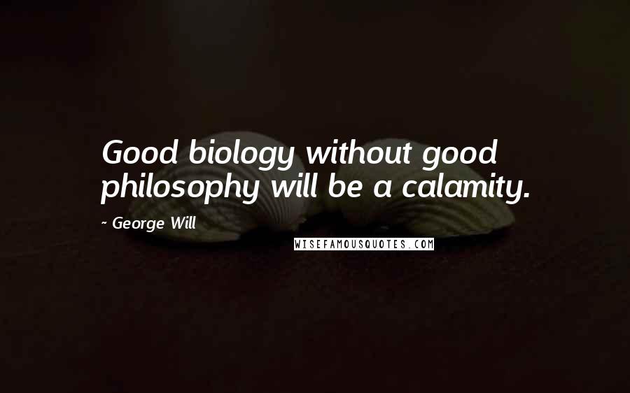 George Will Quotes: Good biology without good philosophy will be a calamity.