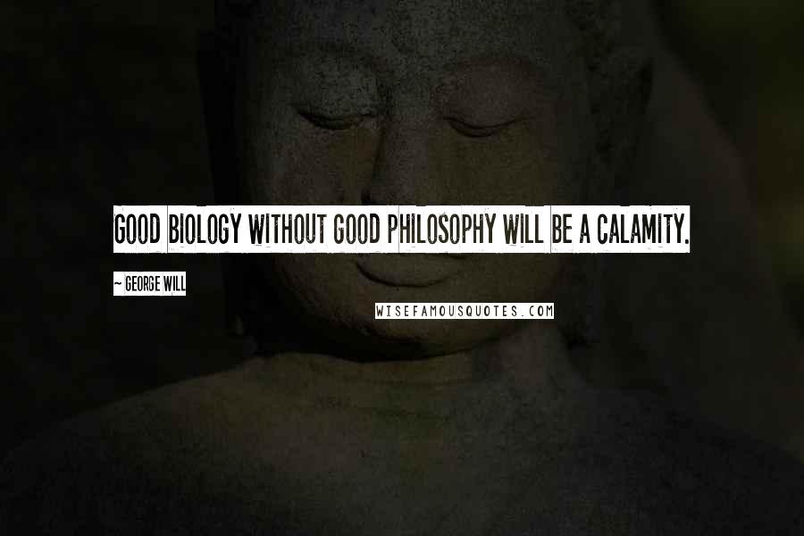 George Will Quotes: Good biology without good philosophy will be a calamity.