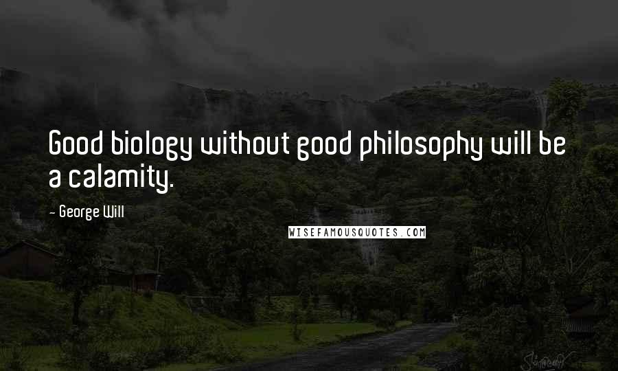 George Will Quotes: Good biology without good philosophy will be a calamity.
