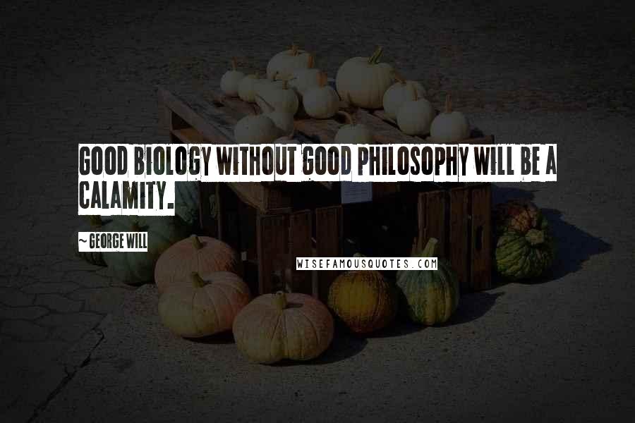 George Will Quotes: Good biology without good philosophy will be a calamity.