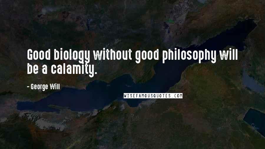 George Will Quotes: Good biology without good philosophy will be a calamity.