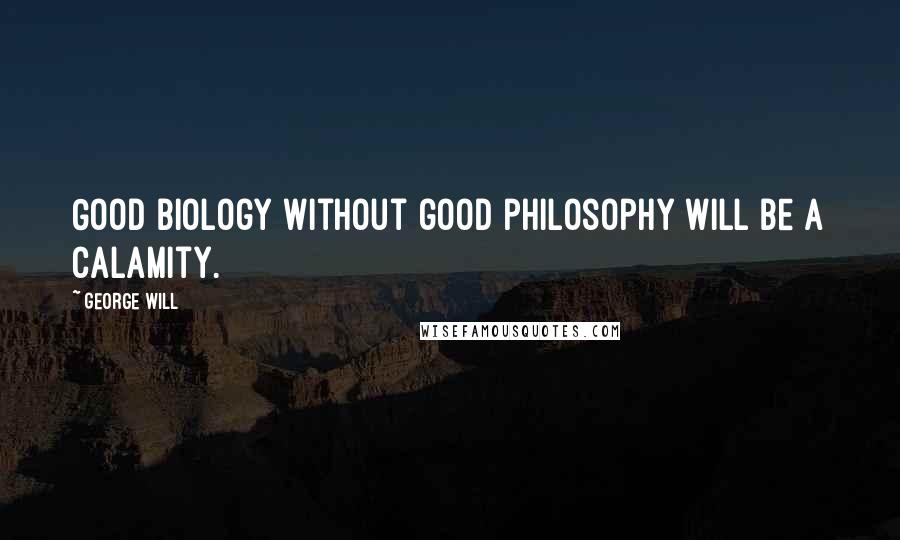 George Will Quotes: Good biology without good philosophy will be a calamity.