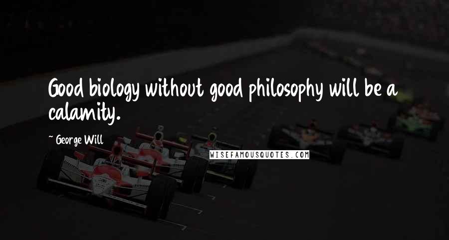 George Will Quotes: Good biology without good philosophy will be a calamity.