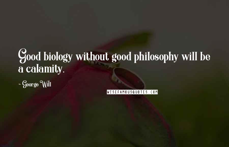 George Will Quotes: Good biology without good philosophy will be a calamity.