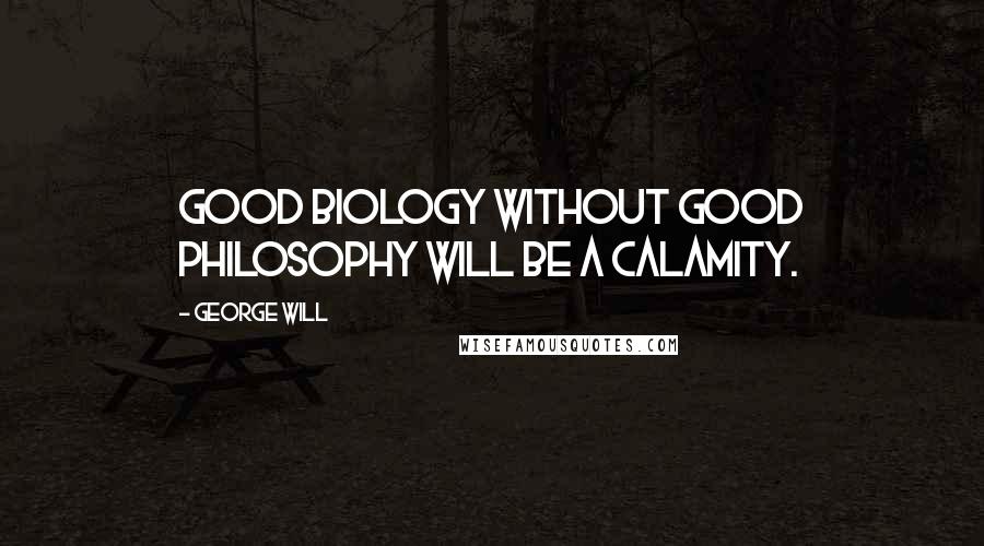 George Will Quotes: Good biology without good philosophy will be a calamity.