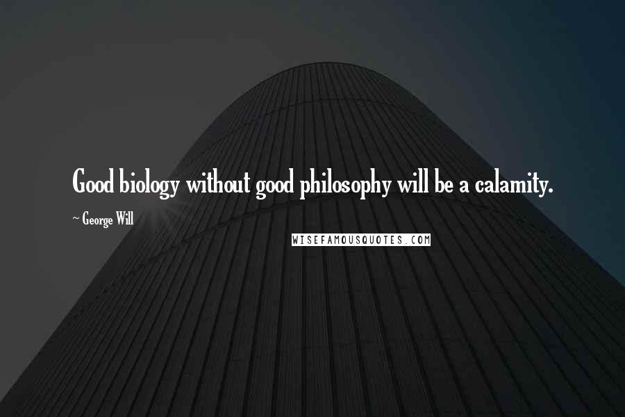 George Will Quotes: Good biology without good philosophy will be a calamity.