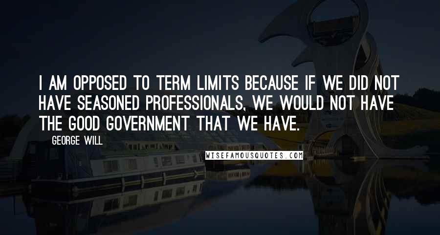 George Will Quotes: I am opposed to term limits because if we did not have seasoned professionals, we would not have the good government that we have.