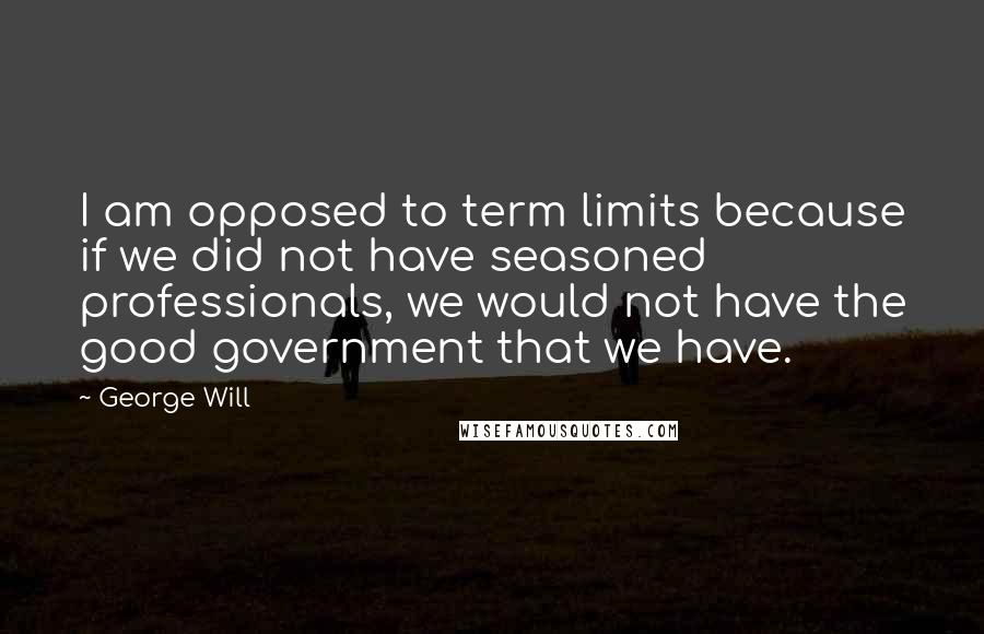 George Will Quotes: I am opposed to term limits because if we did not have seasoned professionals, we would not have the good government that we have.