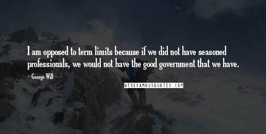 George Will Quotes: I am opposed to term limits because if we did not have seasoned professionals, we would not have the good government that we have.