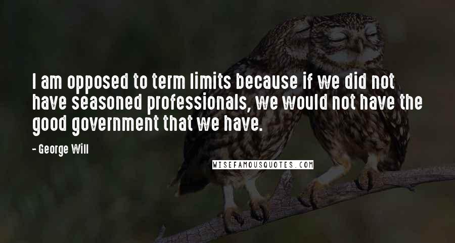 George Will Quotes: I am opposed to term limits because if we did not have seasoned professionals, we would not have the good government that we have.