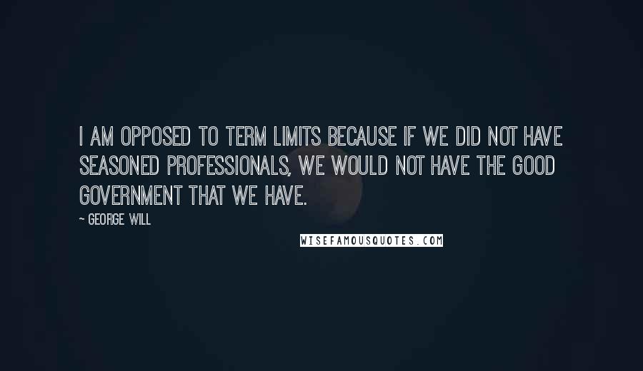 George Will Quotes: I am opposed to term limits because if we did not have seasoned professionals, we would not have the good government that we have.