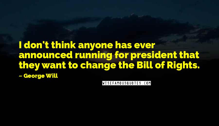 George Will Quotes: I don't think anyone has ever announced running for president that they want to change the Bill of Rights.
