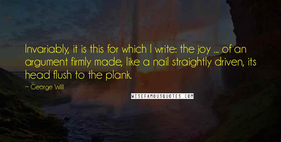 George Will Quotes: Invariably, it is this for which I write: the joy ... of an argument firmly made, like a nail straightly driven, its head flush to the plank.