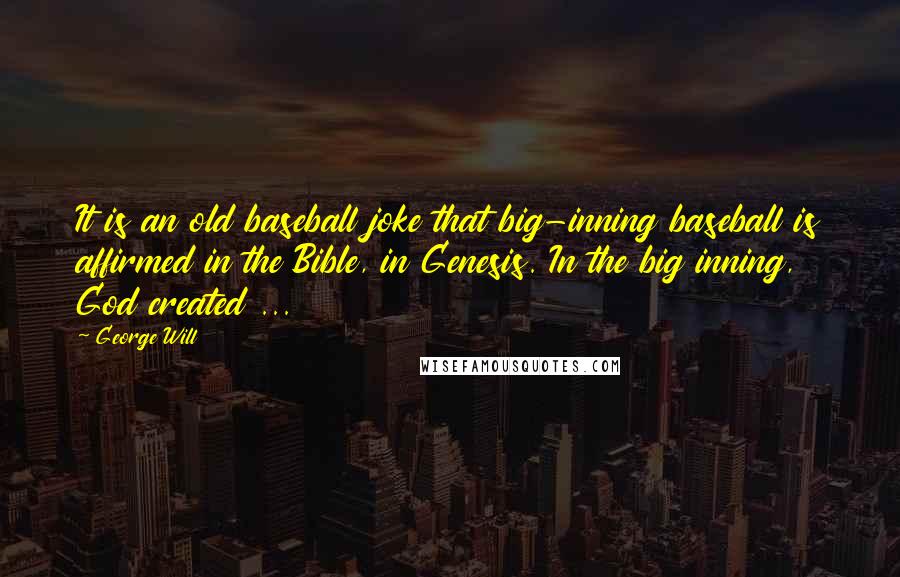 George Will Quotes: It is an old baseball joke that big-inning baseball is affirmed in the Bible, in Genesis. In the big inning, God created ...