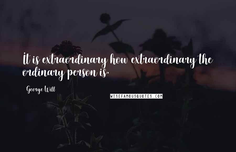 George Will Quotes: It is extraordinary how extraordinary the ordinary person is.