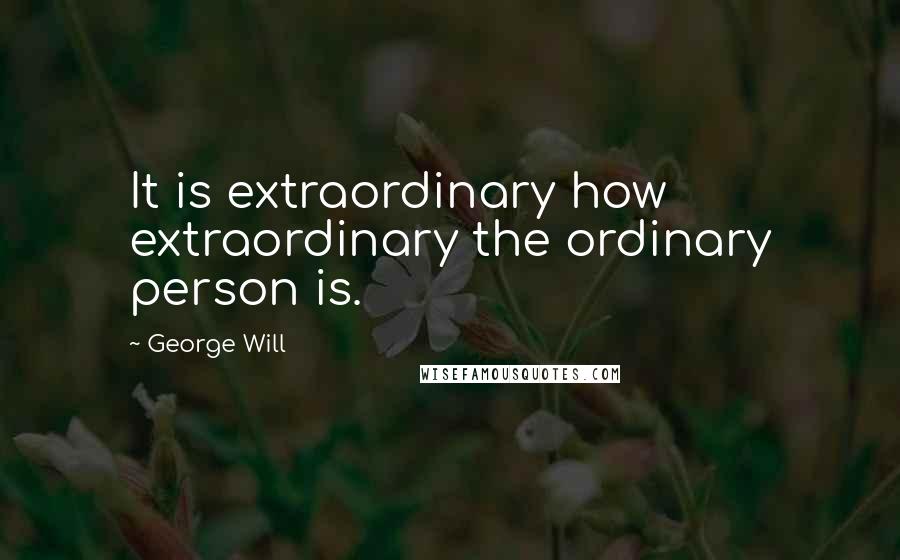 George Will Quotes: It is extraordinary how extraordinary the ordinary person is.