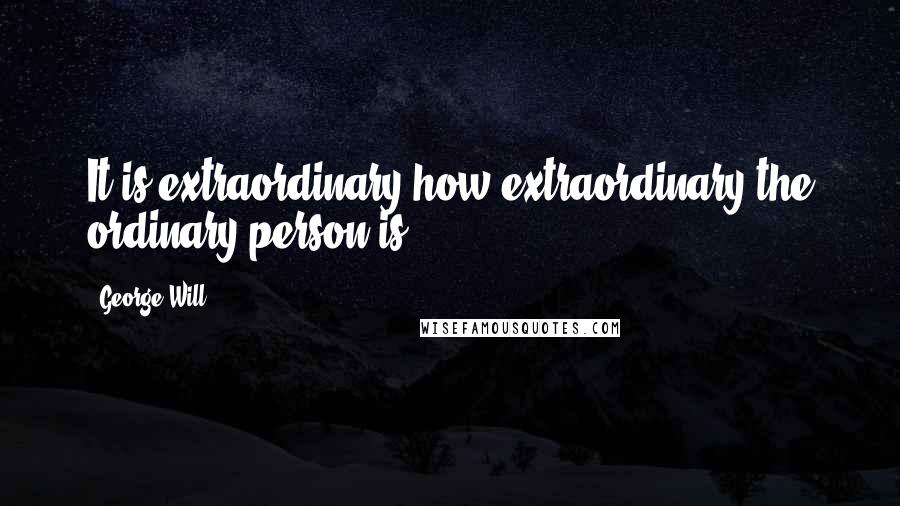 George Will Quotes: It is extraordinary how extraordinary the ordinary person is.