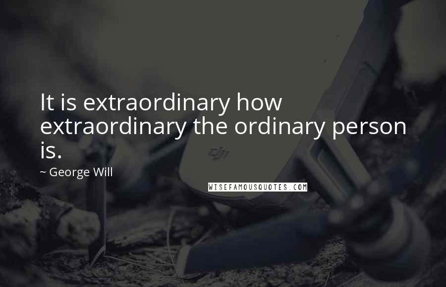 George Will Quotes: It is extraordinary how extraordinary the ordinary person is.