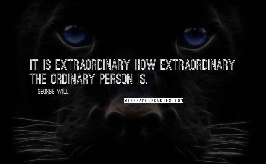 George Will Quotes: It is extraordinary how extraordinary the ordinary person is.