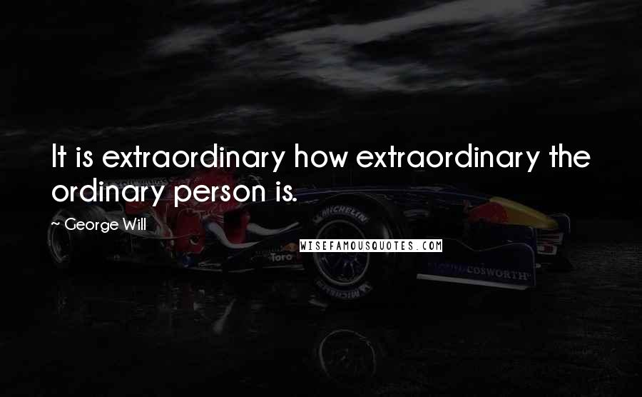 George Will Quotes: It is extraordinary how extraordinary the ordinary person is.