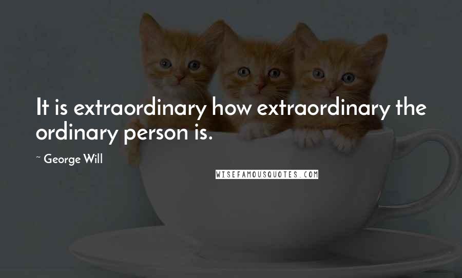 George Will Quotes: It is extraordinary how extraordinary the ordinary person is.