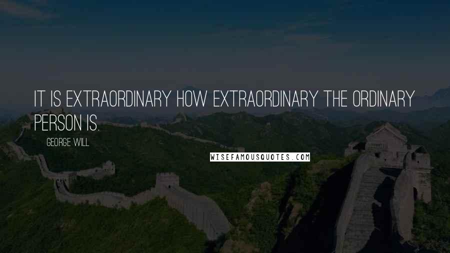 George Will Quotes: It is extraordinary how extraordinary the ordinary person is.