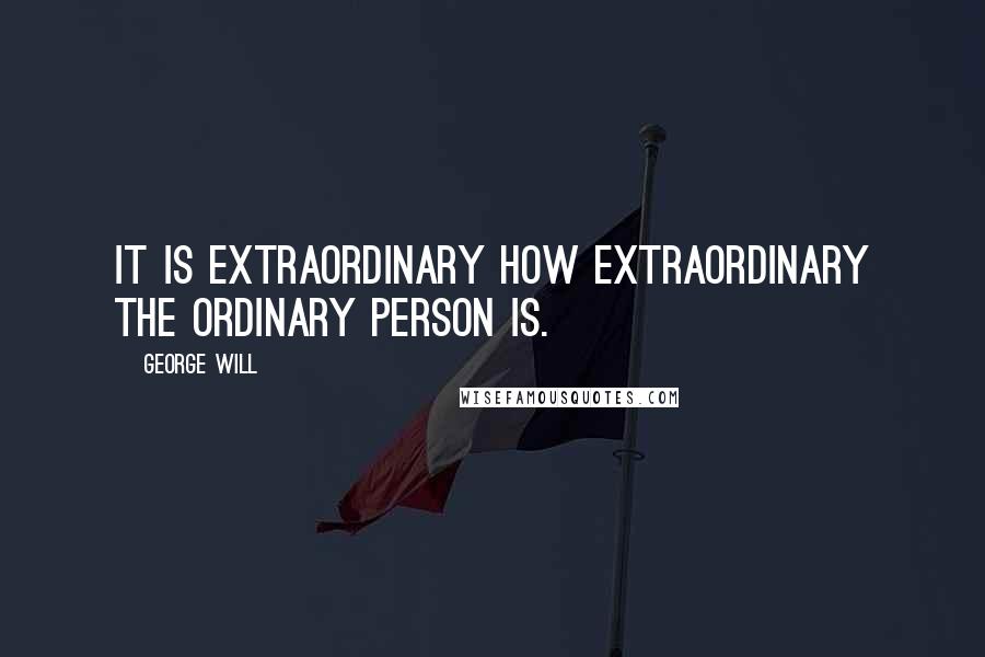 George Will Quotes: It is extraordinary how extraordinary the ordinary person is.
