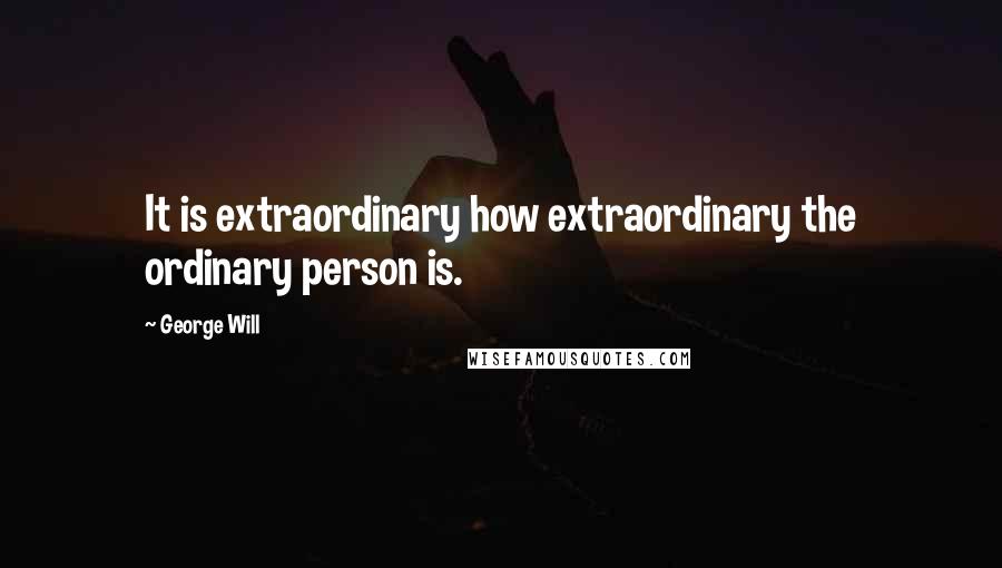 George Will Quotes: It is extraordinary how extraordinary the ordinary person is.