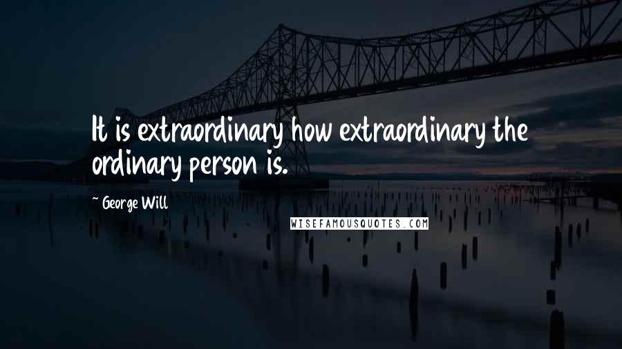 George Will Quotes: It is extraordinary how extraordinary the ordinary person is.