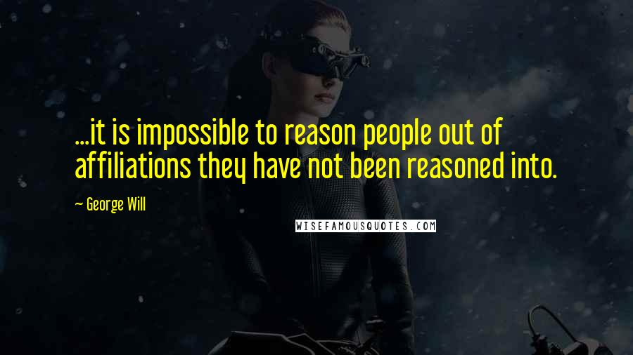 George Will Quotes: ...it is impossible to reason people out of affiliations they have not been reasoned into.