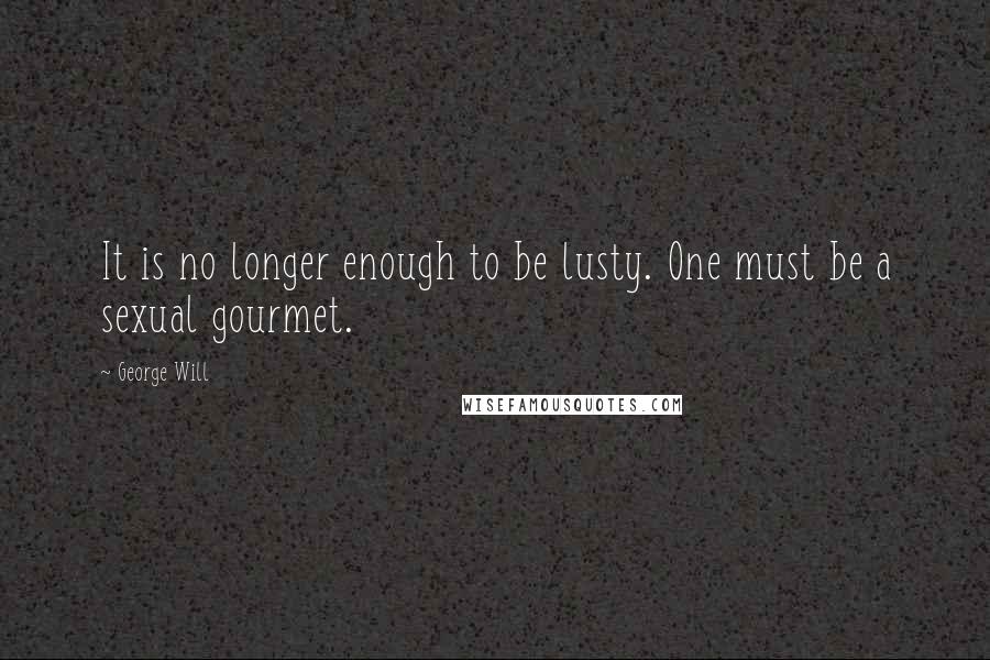 George Will Quotes: It is no longer enough to be lusty. One must be a sexual gourmet.