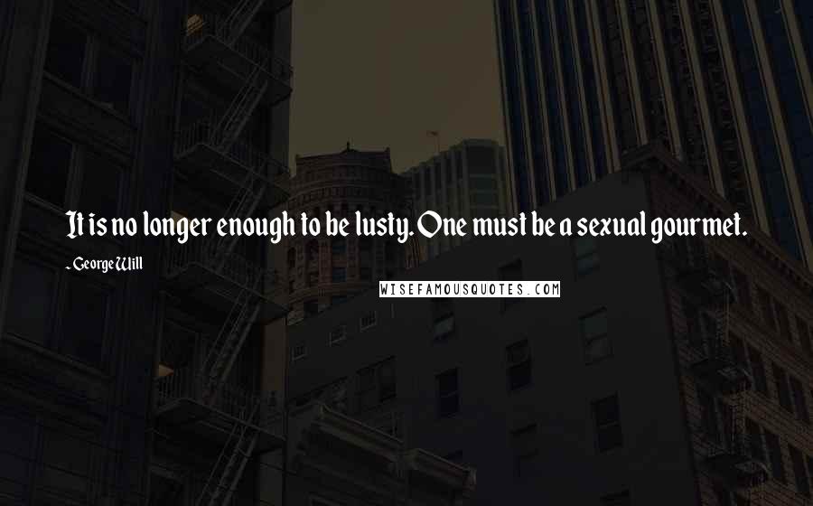 George Will Quotes: It is no longer enough to be lusty. One must be a sexual gourmet.